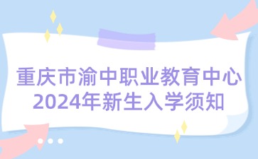 重慶市渝中職業(yè)教育中心2024年新生入學(xué)須知