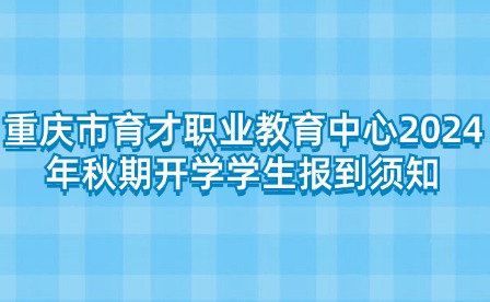 重慶市育才職業(yè)教育中心2024年秋期開學(xué)學(xué)生報(bào)到須知