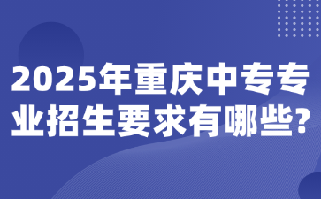 2025年重慶中專(zhuān)專(zhuān)業(yè)招生要求有哪些?
