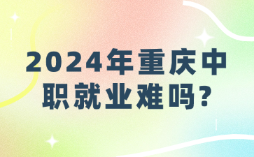 2024年重慶中職就業(yè)難嗎?