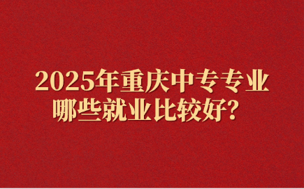 2025年重慶中專專業哪些就業比較好？