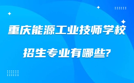 2025年重慶能源工業(yè)技師學(xué)校招生專業(yè)有哪些?