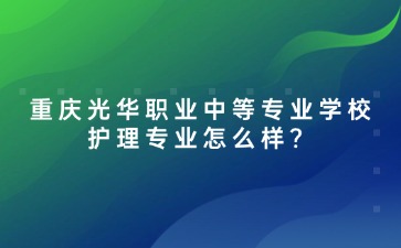 2025年重慶光華職業(yè)中等專業(yè)學(xué)校護(hù)理專業(yè)怎么樣？