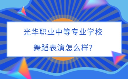 2025年光華職業(yè)中等專業(yè)學(xué)校舞蹈表演怎么樣?