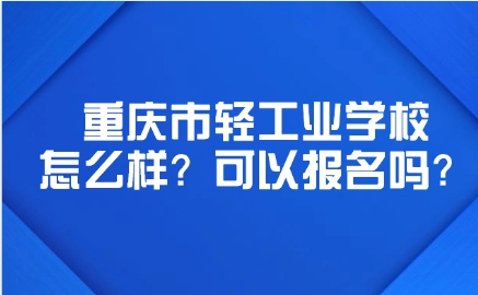 重慶市輕工業(yè)學(xué)校怎么樣？可以報(bào)名嗎？