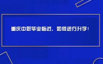 重慶中職畢業臨近，如何進行升學！