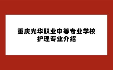 重慶光華職業(yè)中等專業(yè)學(xué)校護(hù)理專業(yè)介紹