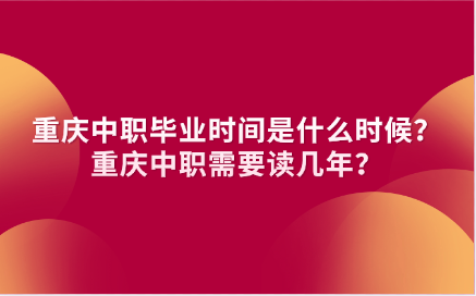 重慶中職畢業(yè)時間是什么時候？重慶中職需要讀幾年？