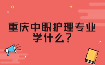重慶中職護理專業(yè)學(xué)什么？