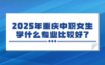 2025年重慶中職女生學(xué)什么專業(yè)比較好？