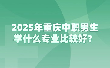 2025年重慶中職男生學(xué)什么專業(yè)比較好？