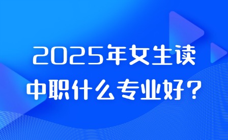 2025年女生讀中職什么專業(yè)好?