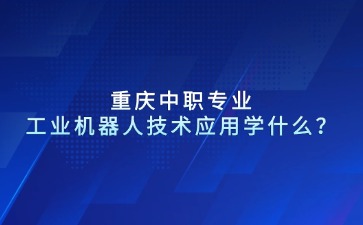 重慶中職專業(yè)工業(yè)機器人技術(shù)應(yīng)用學(xué)什么？