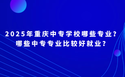 2025年重慶中專學校哪些專業？哪些中專專業比較好就業？