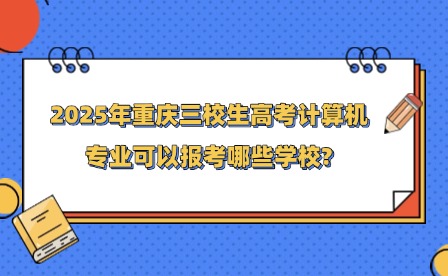 2025年重慶三校生高考計算機專業可以報考哪些學校?